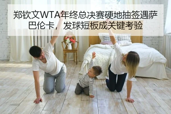 郑钦文WTA年终总决赛硬地抽签遇萨巴伦卡，发球短板成关键考验